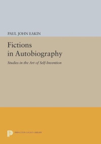 Paul John Eakin — Fictions in Autobiography: Studies in the Art of Self-Invention