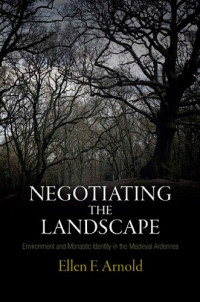 Ellen F. Arnold — Negotiating the Landscape: Environment and Monastic Identity in the Medieval Ardennes (The Middle Ages Series)