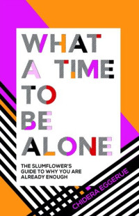 Chidera Eggerue — What a Time to be Alone: The Slumflower's Guide to Why You Are Already Enough