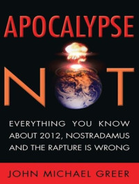 John Greer — Apocalypse Not: Everything You Know About 2012, Nostradamus and the Rapture Is Wrong