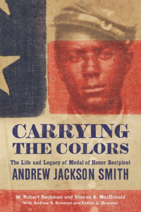 W. Robert Beckman; Sharon S. MacDonald; Andrew S. Bowman; Esther L. Bowman — Carrying the Colors: The Life and Legacy of Medal of Honor Recipient Andrew Jackson Smith