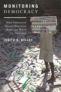Judith G. Kelley — Monitoring Democracy: When International Election Observation Works, and Why It Often Fails