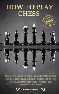 Magnus Fisher — How to Play Chess: Beginners Guide to Know Rules, Strategies and Opening, Middle and Closing Tactics to Win! Learn How to Visualize the Game and Predict Your Opponent's Intentions!