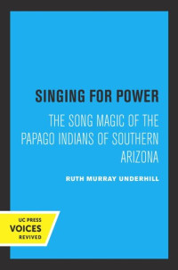 Ruth Murray Underhill — Singing for Power: The Song Magic of the Papago Indians of Southern Arizona