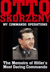 Otto Skorzeny — My Command Operations: The Memoirs of Hitler’s Most Daring Commando