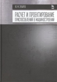 Ю.М. Зубарев — Расчет и проектирование приспособлений в машиностроении