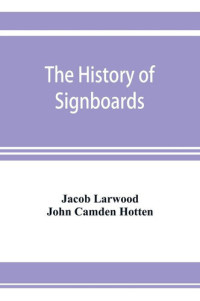 Jacob Larwood — The History of Signboards, from the Earliest times to the Present Day