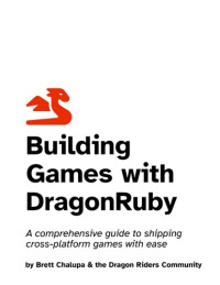 Brett Chalupa & the Dragon Riders Community — Building Games with DragonRuby: A comprehensive guide to shipping cross-platform games with ease