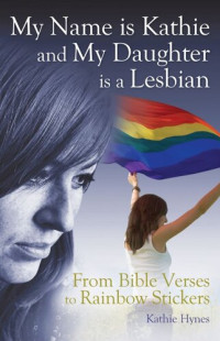 Kathie Hynes — My Name Is Kathie and My Daughter Is a Lesbian: From Bible Verses to Rainbow Stickers