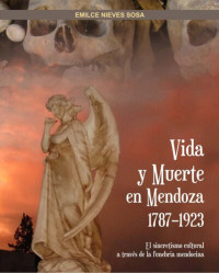 Emilce Nieves Sosa — Vida y muerte en Mendoza, 1787-1923 : el sincretismo cultural a través de la funebria mendocina