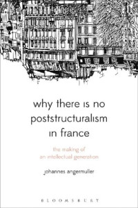 Johannes Angermuller — Why There Is No Poststructuralism in France: The Making of an Intellectual Generation