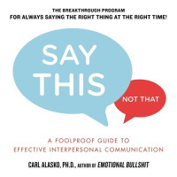 Carl Alasko, Ph. D. — Say This, Not That: A Foolproof Guide to Effective Interpersonal Communication