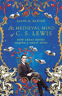 Jason M. Baxter — The Medieval Mind of C. S. Lewis: How Great Books Shaped a Great Mind