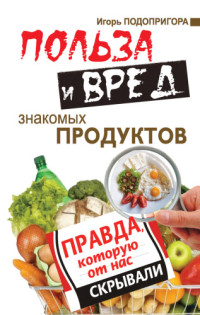 Подопригора Игорь — Польза и вред знакомых продуктов. Правда, которую от нас скрывали