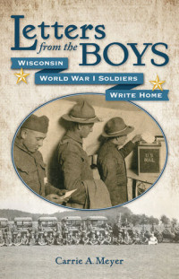 Carrie A Meyer — Letters from the Boys: Wisconsin World War I Soldiers Write Home