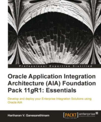 Ganesarethinam, Hariharan V — Oracle application integration architecture (AIA) foundation pack 11gR1: essentials: develop and deploy your enterprise integration solutions using Oracle AIA