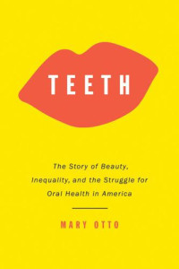 Otto, Mary — Teeth: the untold story of beauty, inequality, and the struggle for oral health in America