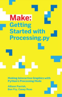 Allison Parrish; Ben Fry; Casey Reas — Make: Getting Started with Processing.py: Making Interactive Graphics with Python's Processing Mode
