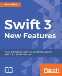 Elliott, Keith — Swift 3 new features a fast-paced guide to get you up and running with Swift 3 and its new features