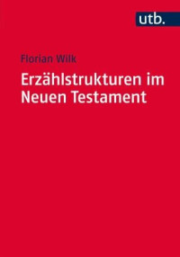 Florian Wilk — Erzählstrukturen im Neuen Testament - Methodik und Relevanz der Gliederung narrativer Texte