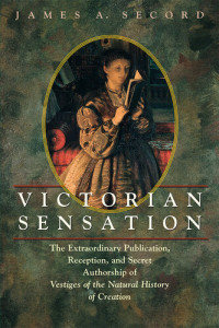 James A. Secord — Victorian Sensation: The Extraordinary Publication, Reception, and Secret Authorship of Vestiges of the Natural History of Creation