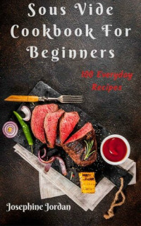 Josephine Jordan — Sous Vide Cookbook For Beginners: 100 Everyday Recipes