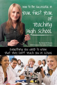 Anne B. Kocsis — How to Be Successful in Your First Year of Teaching High School: Everything You Need to Know That They Don't Teach You in School