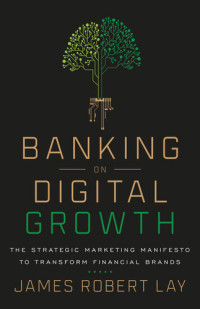 James Robert Lay — Banking on Digital Growth: The Strategic Marketing Manifesto to Transform Financial Brands
