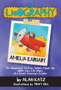 Alan Katz — The Lieography of Amelia Earhart: The Absolutely Untrue, Totally Made Up, 100% Fake Life Story of a Great American Aviator