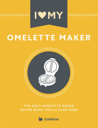 CookNation — I Love My Omelette Maker: The Only Omelette Maker Recipe Book You'll Ever Need