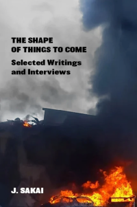 J. Sakai — The Shape of Things to Come: Selected Writings & Interviews