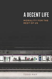 Todd May — A Decent Life: Morality for the Rest of Us