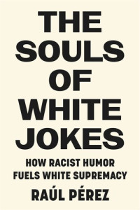 Raúl Pérez — The Souls of White Jokes: How Racist Humor Fuels White Supremacy