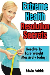 Edwin Patrick — Extreme Health Resolution Secrets : Resolve to Lose Weight Massively Today!