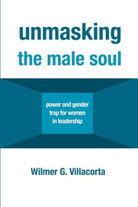 Wilmer G. Villacorta — Unmasking the Male Soul: Power and Gender Trap for Women in Leadership