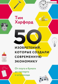 Тим Харфорд ; перевод с английского Василия Горохова — 50 изобретений, которые создали современную экономику. От плуга и бумаги до паспорта и штрихкода