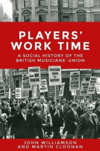 John Williamson, Martin Cloonan — Players’ Work Time: A Social History of the British Musicians’ Union, 1893-2013