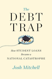 Josh Mitchell — The Debt Trap: How Student Loans Became a National Catastrophe