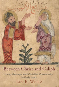 Lev E. Weitz — Between Christ and Caliph: Law, Marriage, and Christian Community in Early Islam