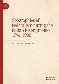 Federico Ferretti — Geographies of Federalism during the Italian Risorgimento, 1796–1900