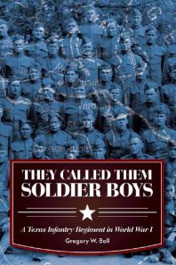Gregory W Ball — They Called Them Soldier Boys : A Texas Infantry Regiment in World War I