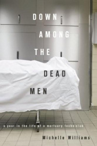 Michelle Williams — Down Among the Dead Men: A Year in the Life of a Mortuary Technician