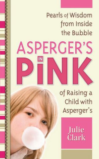Julie Clark — Asperger's in Pink: Pearls of Wisdom from inside the Bubble of Raising a Child with Asperger's
