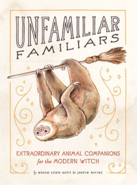 Megan Lynn Kott, Justin DeVine — Unfamiliar Familiars: Extraordinary Animal Companions for the Modern Witch