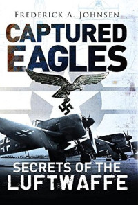Frederick A. Johnsen — Captured Eagles Secrets of the Luftwaffe
