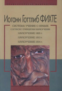 Фихте Иоганн Готтлиб — Система учения о нравах согласно принципам наукоучения. Наукоучение 1805 г. Наукоучение 1813 г. Наукоучение 1814 г.