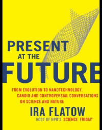 Flatow, Ira — Present at the future: from evolution to nanotechnology, candid and controversial conversations on science and nature