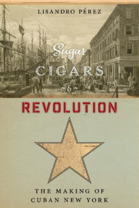 Lisandro Pérez — Sugar, Cigars, and Revolution: The Making of Cuban New York
