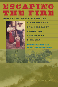 Tomás Guzaro; Terri Jacob McComb — Escaping the Fire: How an Ixil Mayan Pastor Led His People Out of a Holocaust During the Guatemalan Civil War