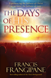 Francis Frangipane — The Days of His Presence: Experiencing the Fullness of Christ as We Enter the Fullness of Time